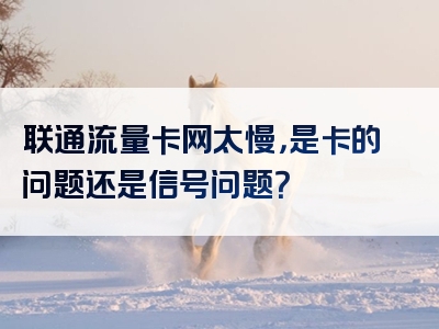 联通流量卡网太慢，是卡的问题还是信号问题？