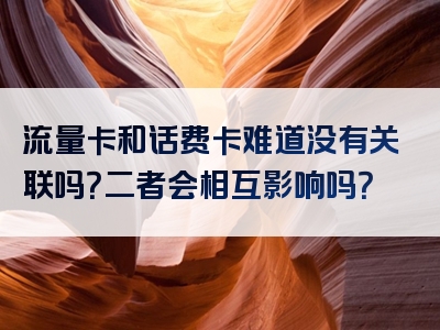 流量卡和话费卡难道没有关联吗？二者会相互影响吗？
