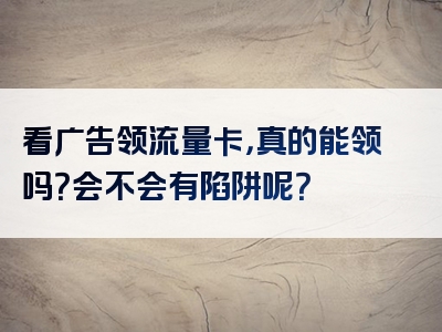 看广告领流量卡，真的能领吗？会不会有陷阱呢？