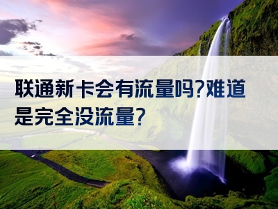 联通新卡会有流量吗？难道是完全没流量？