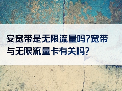 安宽带是无限流量吗？宽带与无限流量卡有关吗？