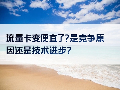 流量卡变便宜了？是竞争原因还是技术进步？