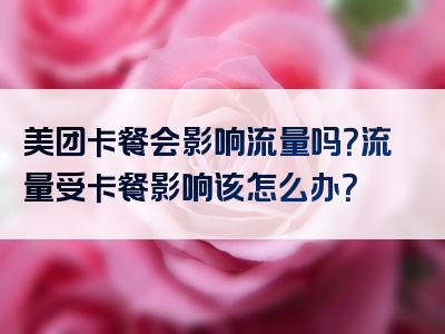 美团卡餐会影响流量吗？流量受卡餐影响该怎么办？