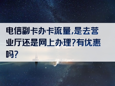 电信副卡办卡流量，是去营业厅还是网上办理？有优惠吗？