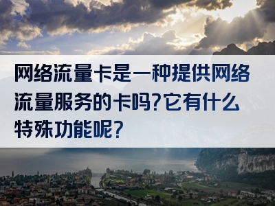 网络流量卡是一种提供网络流量服务的卡吗？它有什么特殊功能呢？
