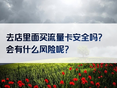 去店里面买流量卡安全吗？会有什么风险呢？