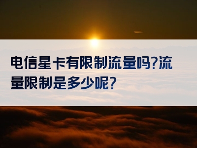电信星卡有限制流量吗？流量限制是多少呢？