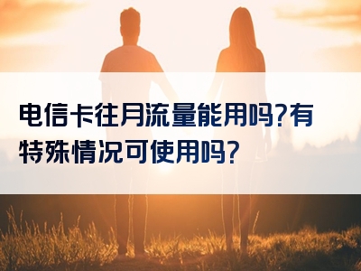 电信卡往月流量能用吗？有特殊情况可使用吗？