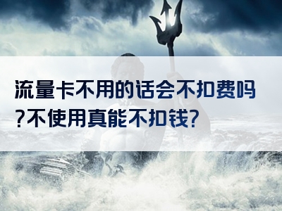 流量卡不用的话会不扣费吗？不使用真能不扣钱？