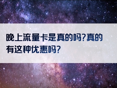 晚上流量卡是真的吗？真的有这种优惠吗？