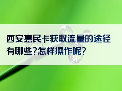 西安惠民卡获取流量的途径有哪些？怎样操作呢？