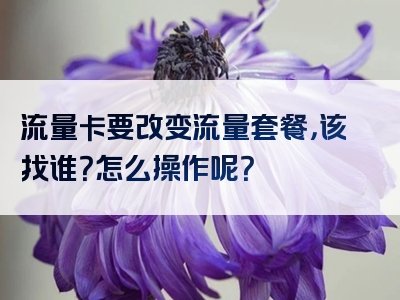 流量卡要改变流量套餐，该找谁？怎么操作呢？