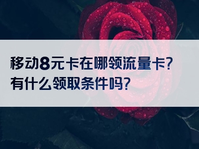 移动8元卡在哪领流量卡？有什么领取条件吗？