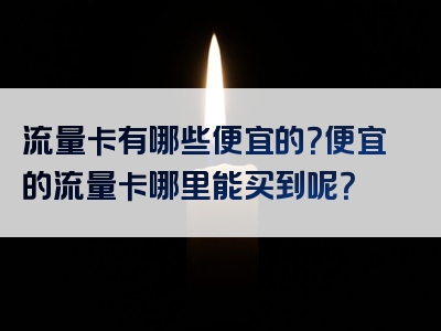 流量卡有哪些便宜的？便宜的流量卡哪里能买到呢？