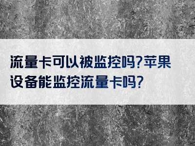 流量卡可以被监控吗？苹果设备能监控流量卡吗？