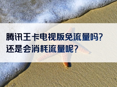 腾讯王卡电视版免流量吗？还是会消耗流量呢？