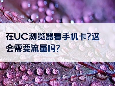 在UC浏览器看手机卡？这会需要流量吗？