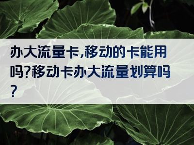 办大流量卡，移动的卡能用吗？移动卡办大流量划算吗？