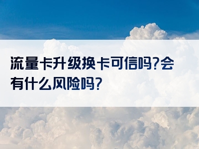流量卡升级换卡可信吗？会有什么风险吗？