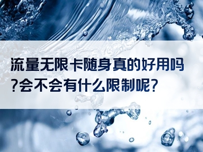 流量无限卡随身真的好用吗？会不会有什么限制呢？