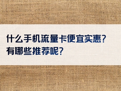什么手机流量卡便宜实惠？有哪些推荐呢？