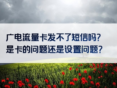 广电流量卡发不了短信吗？是卡的问题还是设置问题？