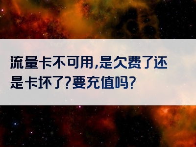 流量卡不可用，是欠费了还是卡坏了？要充值吗？