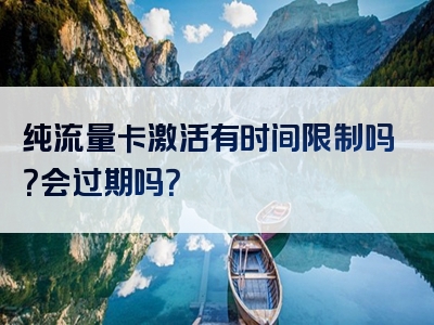 纯流量卡激活有时间限制吗？会过期吗？