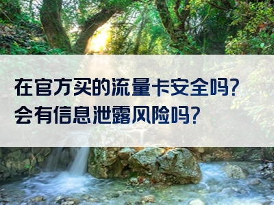 在官方买的流量卡安全吗？会有信息泄露风险吗？
