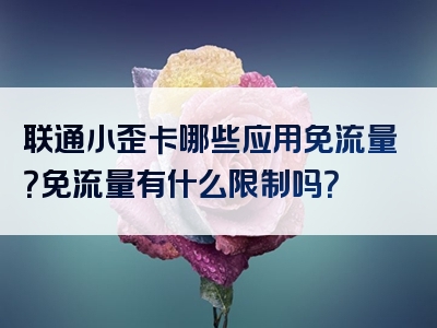 联通小歪卡哪些应用免流量？免流量有什么限制吗？