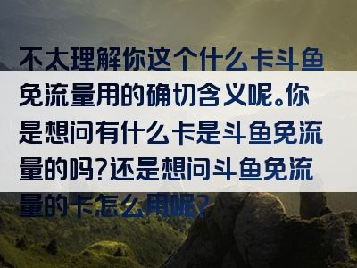 不太理解你这个什么卡斗鱼免流量用的确切含义呢。你是想问有什么卡是斗鱼免流量的吗？还是想问斗鱼免流量的卡怎么用呢？