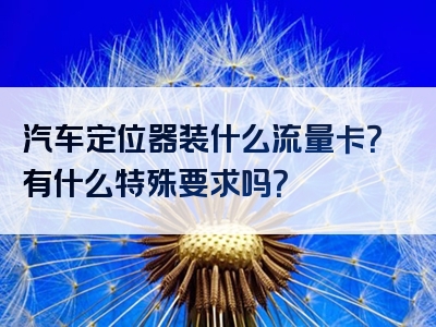 汽车定位器装什么流量卡？有什么特殊要求吗？