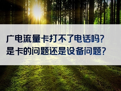 广电流量卡打不了电话吗？是卡的问题还是设备问题？