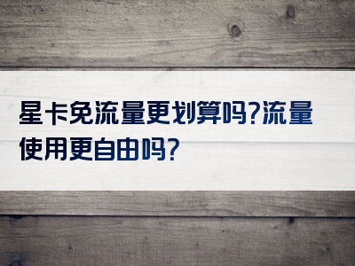 星卡免流量更划算吗？流量使用更自由吗？