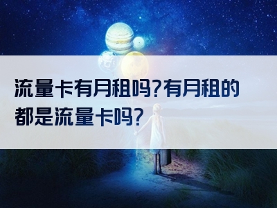 流量卡有月租吗？有月租的都是流量卡吗？