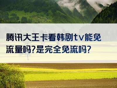 腾讯大王卡看韩剧tv能免流量吗？是完全免流吗？
