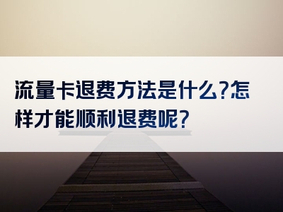 流量卡退费方法是什么？怎样才能顺利退费呢？