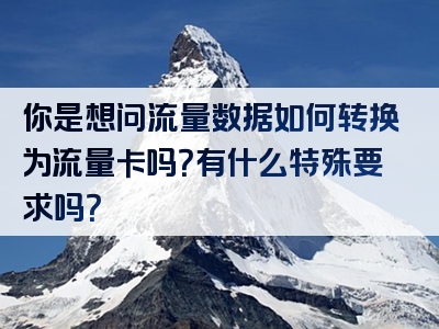 你是想问流量数据如何转换为流量卡吗？有什么特殊要求吗？