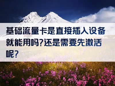 基础流量卡是直接插入设备就能用吗？还是需要先激活呢？