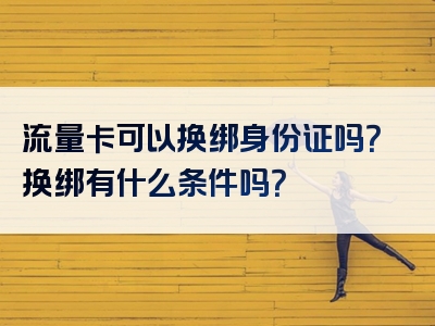 流量卡可以换绑身份证吗？换绑有什么条件吗？