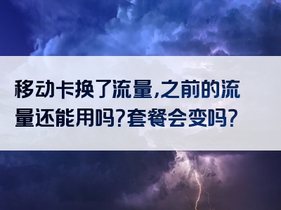 移动卡换了流量，之前的流量还能用吗？套餐会变吗？