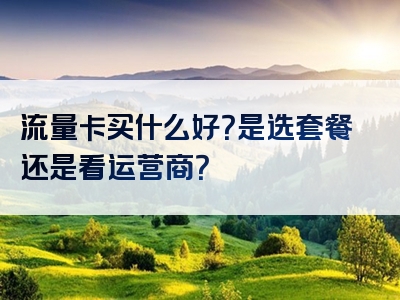 流量卡买什么好？是选套餐还是看运营商？