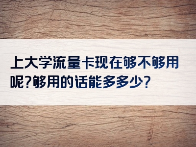 上大学流量卡现在够不够用呢？够用的话能多多少？