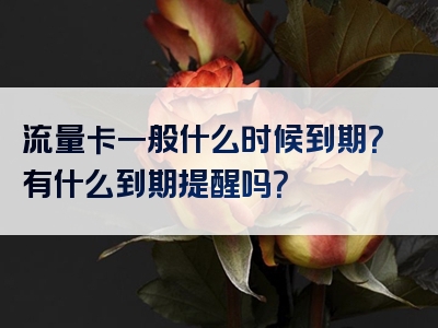 流量卡一般什么时候到期？有什么到期提醒吗？
