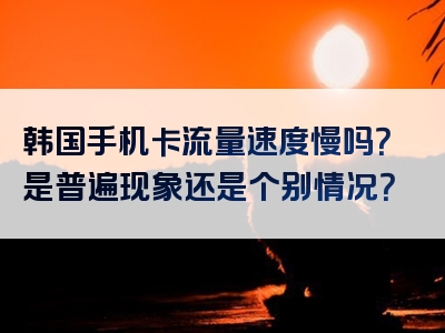 韩国手机卡流量速度慢吗？是普遍现象还是个别情况？