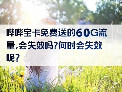 哔哔宝卡免费送的60G流量，会失效吗？何时会失效呢？