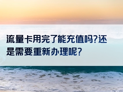流量卡用完了能充值吗？还是需要重新办理呢？