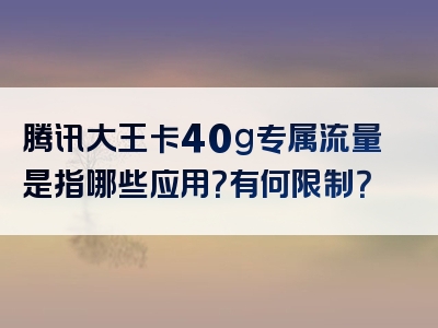 腾讯大王卡40g专属流量是指哪些应用？有何限制？