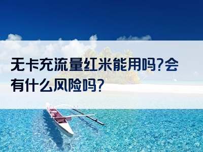 无卡充流量红米能用吗？会有什么风险吗？