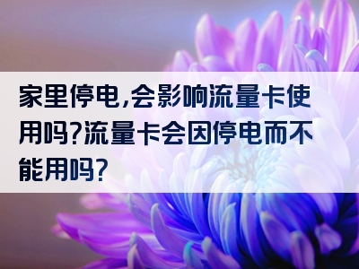 家里停电，会影响流量卡使用吗？流量卡会因停电而不能用吗？